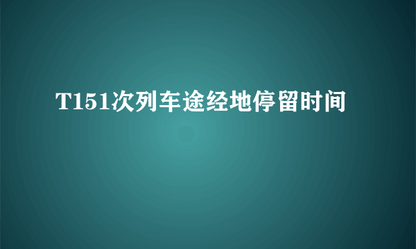 T151次列车途经地停留时间