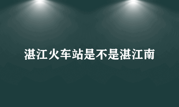 湛江火车站是不是湛江南