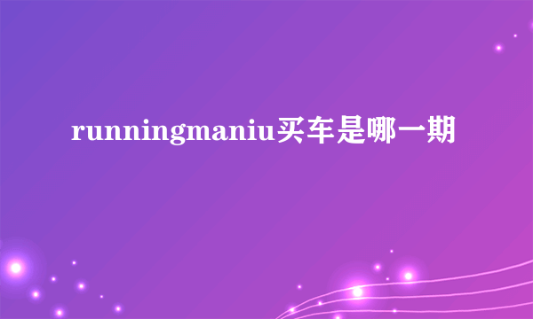 runningmaniu买车是哪一期