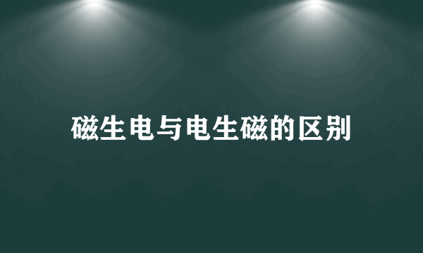 磁生电与电生磁的区别