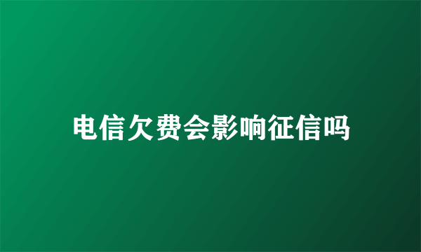 电信欠费会影响征信吗