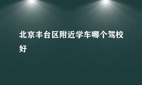 北京丰台区附近学车哪个驾校好