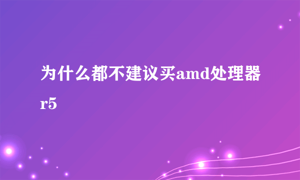 为什么都不建议买amd处理器r5