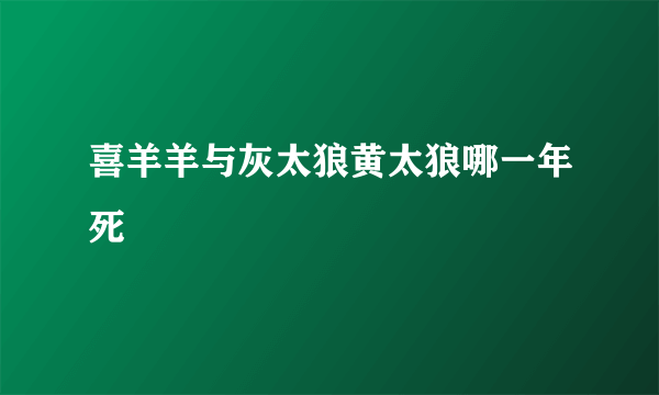 喜羊羊与灰太狼黄太狼哪一年死