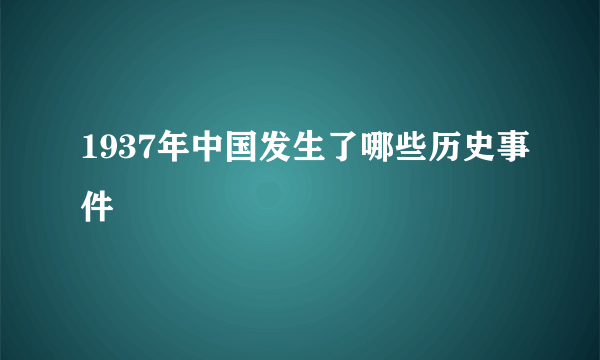 1937年中国发生了哪些历史事件