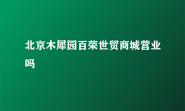 北京木犀园百荣世贸商城营业吗