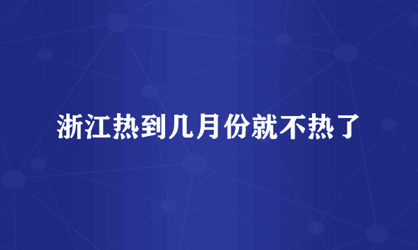 浙江热到几月份就不热了