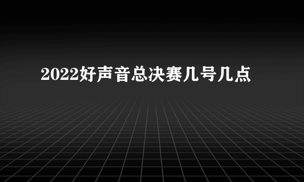 2022好声音总决赛几号几点