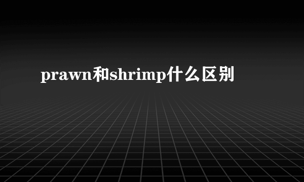 prawn和shrimp什么区别