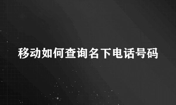 移动如何查询名下电话号码