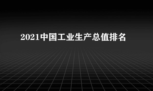 2021中国工业生产总值排名