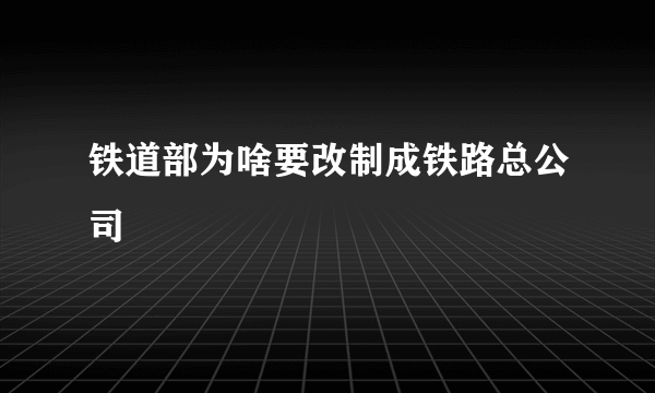 铁道部为啥要改制成铁路总公司