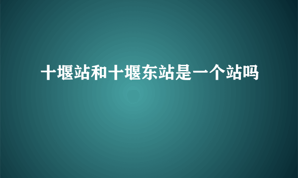 十堰站和十堰东站是一个站吗