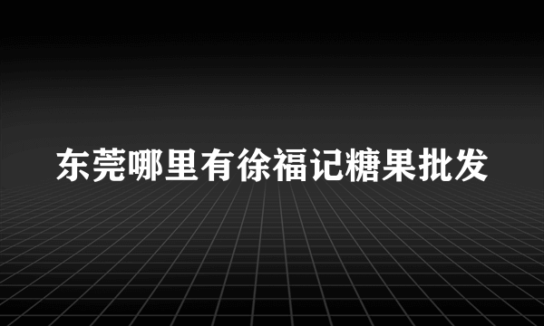 东莞哪里有徐福记糖果批发