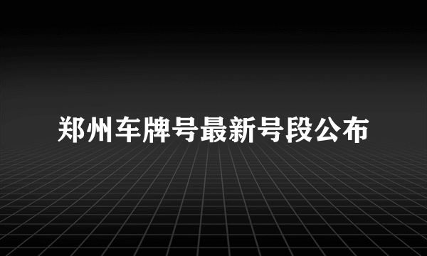 郑州车牌号最新号段公布