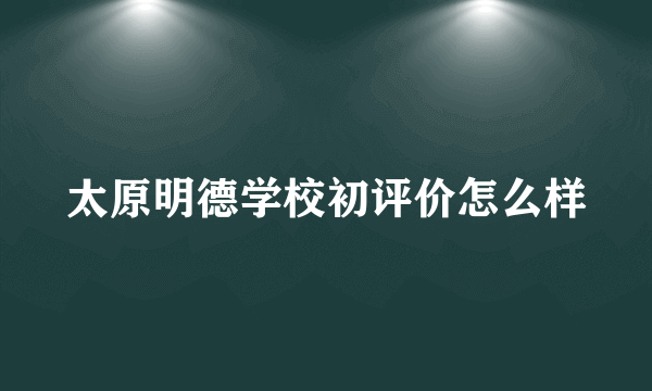 太原明德学校初评价怎么样