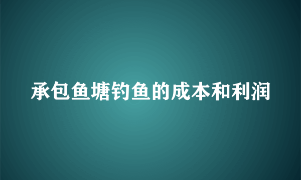 承包鱼塘钓鱼的成本和利润