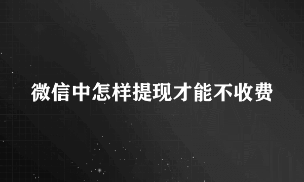 微信中怎样提现才能不收费