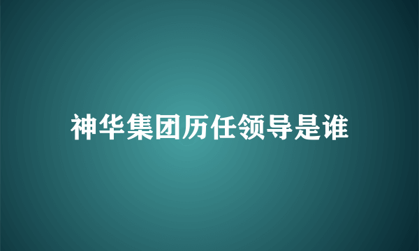 神华集团历任领导是谁