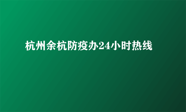 杭州余杭防疫办24小时热线