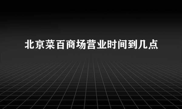 北京菜百商场营业时间到几点