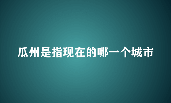 瓜州是指现在的哪一个城市