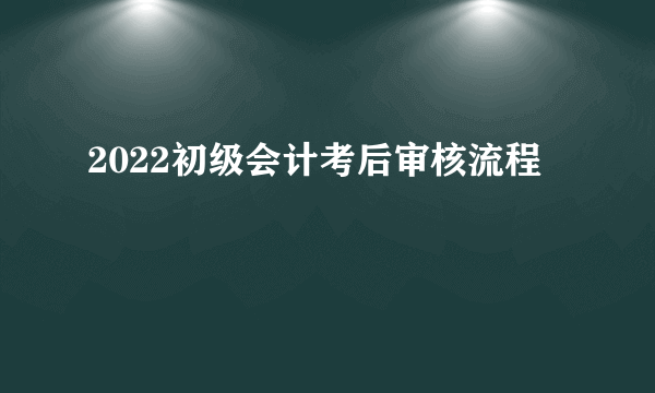 2022初级会计考后审核流程