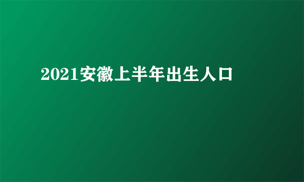 2021安徽上半年出生人口