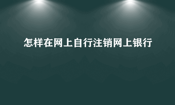 怎样在网上自行注销网上银行