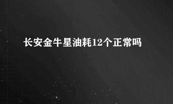 长安金牛星油耗12个正常吗