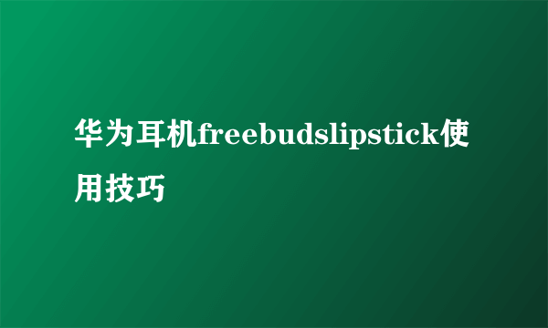 华为耳机freebudslipstick使用技巧