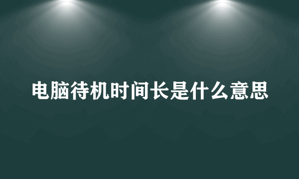 电脑待机时间长是什么意思