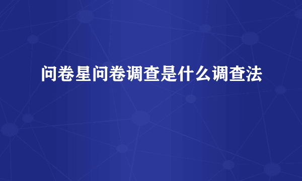 问卷星问卷调查是什么调查法