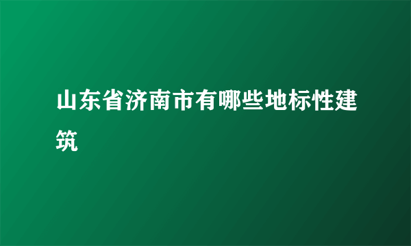 山东省济南市有哪些地标性建筑