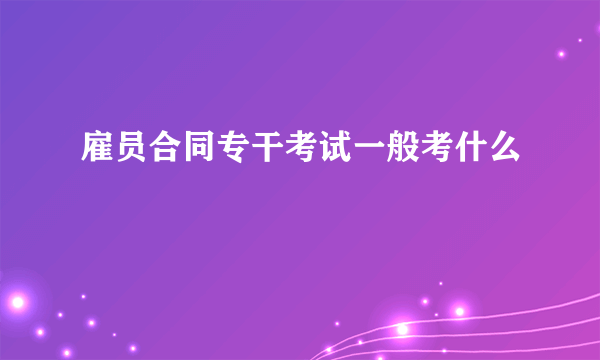 雇员合同专干考试一般考什么