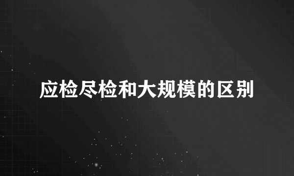 应检尽检和大规模的区别