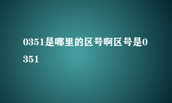 0351是哪里的区号啊区号是0351