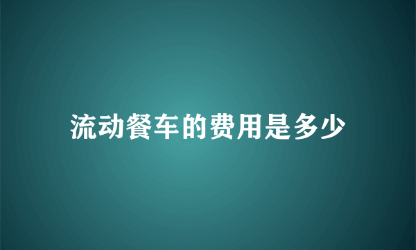 流动餐车的费用是多少