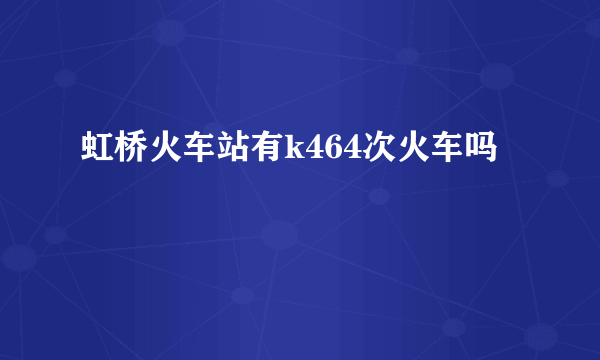 虹桥火车站有k464次火车吗