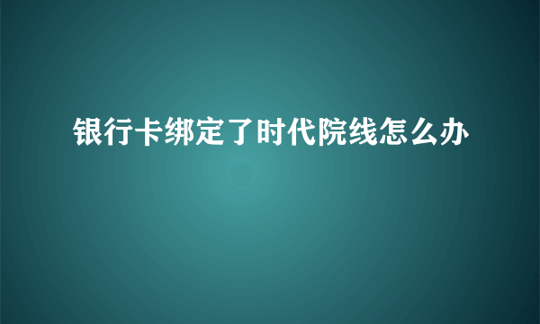 银行卡绑定了时代院线怎么办