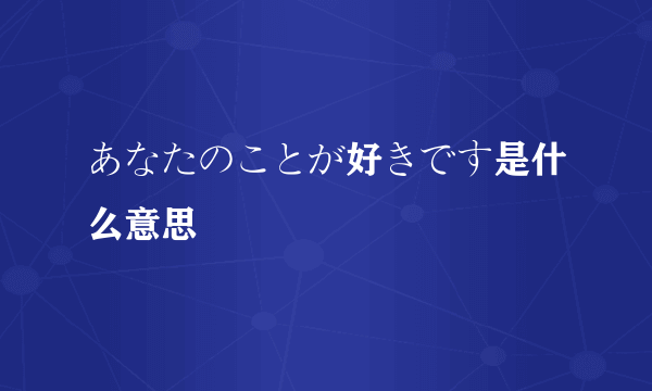 あなたのことが好きです是什么意思