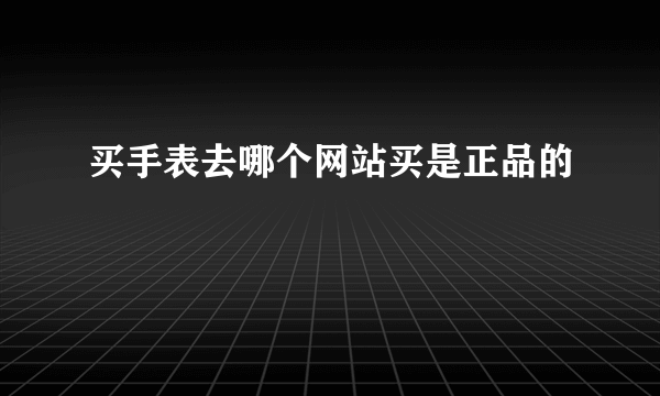 买手表去哪个网站买是正品的