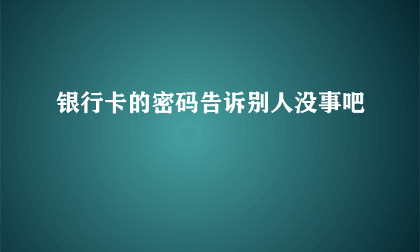 银行卡的密码告诉别人没事吧