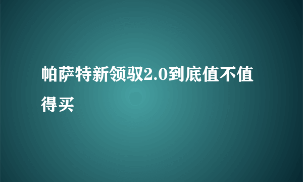 帕萨特新领驭2.0到底值不值得买