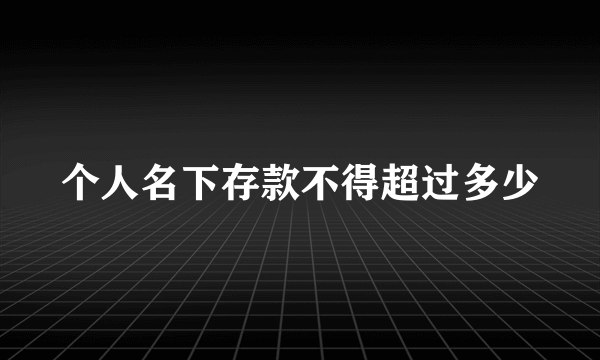 个人名下存款不得超过多少