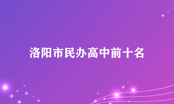 洛阳市民办高中前十名