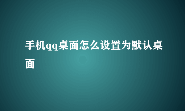 手机qq桌面怎么设置为默认桌面