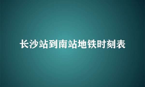 长沙站到南站地铁时刻表