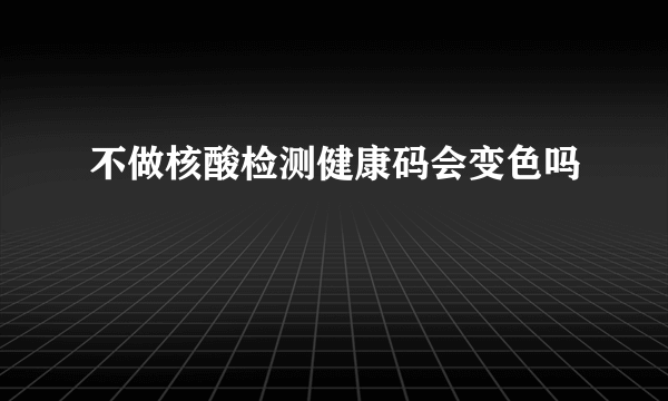 不做核酸检测健康码会变色吗