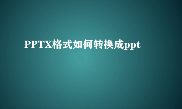 PPTX格式如何转换成ppt